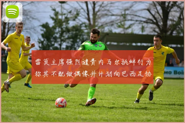 雷莫主席强烈谴责内马尔挑衅行为称其不配做偶像并计划向巴西足协投诉