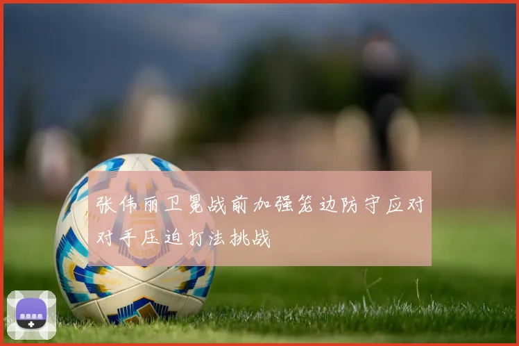 张伟丽卫冕战前加强笼边防守应对对手压迫打法挑战
