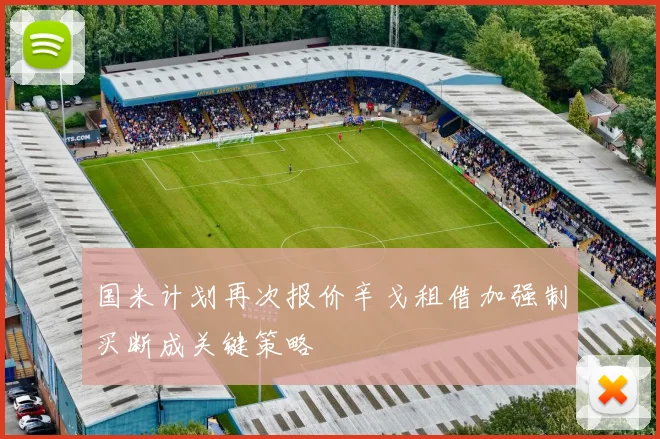 国米计划再次报价辛戈租借加强制买断成关键策略