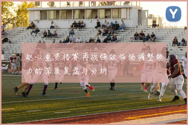 赵心童资格赛再战强敌临场调整能力的深度复盘与分析