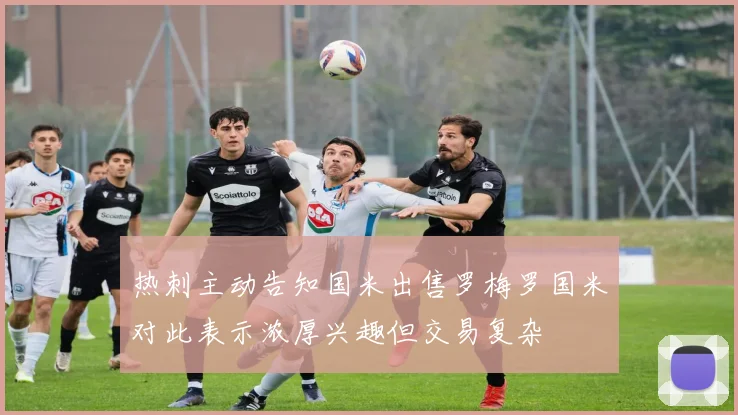 热刺主动告知国米出售罗梅罗国米对此表示浓厚兴趣但交易复杂