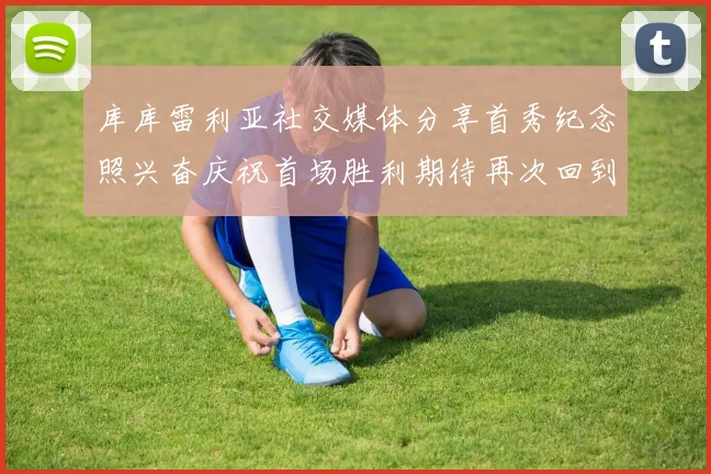 库库雷利亚社交媒体分享首秀纪念照兴奋庆祝首场胜利期待再次回到伯纳乌
