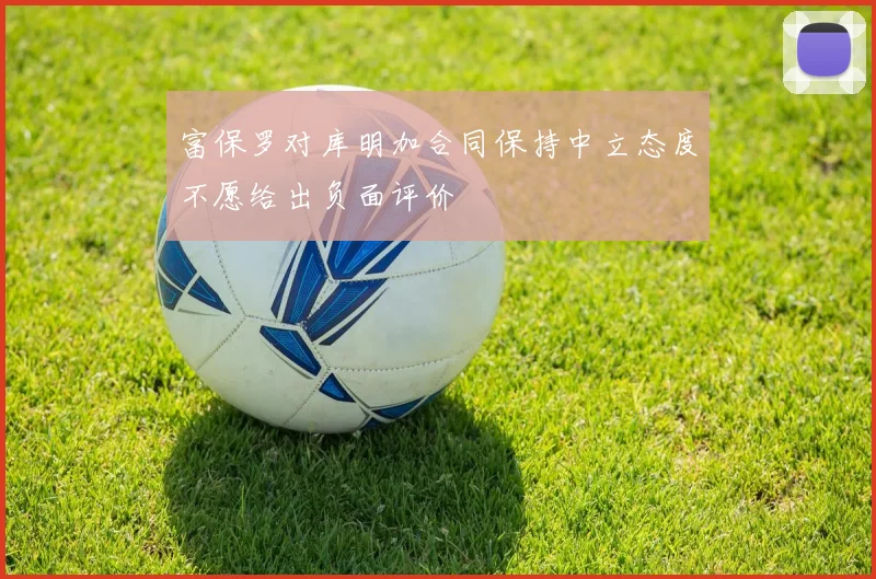 富保罗对库明加合同保持中立态度不愿给出负面评价