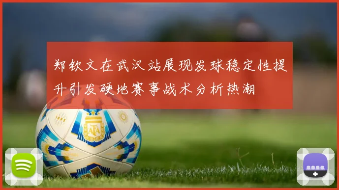 郑钦文在武汉站展现发球稳定性提升引发硬地赛事战术分析热潮