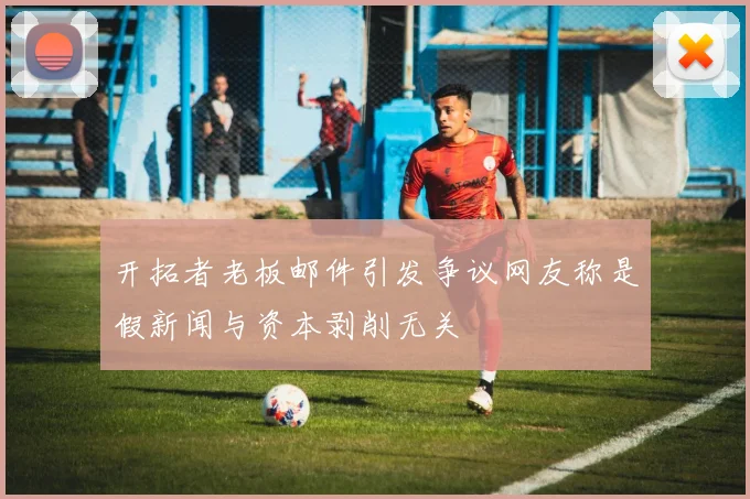 开拓者老板邮件引发争议网友称是假新闻与资本剥削无关